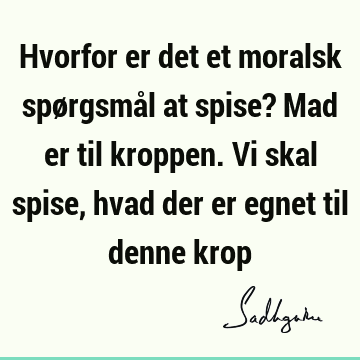 Hvorfor er det et moralsk spørgsmål at spise? Mad er til kroppen. Vi skal spise, hvad der er egnet til denne