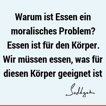 Warum ist Essen ein moralisches Problem? Essen ist für den Körper. Wir müssen essen, was für diesen Körper geeignet