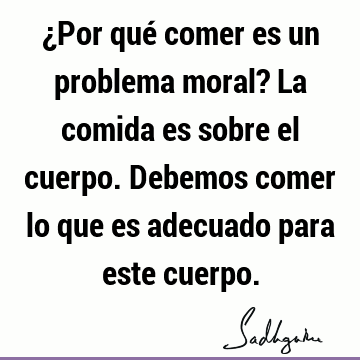 ¿Por qué comer es un problema moral? La comida es sobre el cuerpo. Debemos comer lo que es adecuado para este