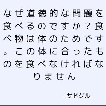 なぜ道徳的な問題を食べるのですか？ 食べ物は体のためです。 この体に合ったものを食べなければなりません