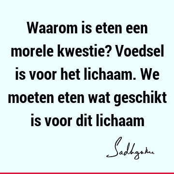 Waarom is eten een morele kwestie? Voedsel is voor het lichaam. We moeten eten wat geschikt is voor dit