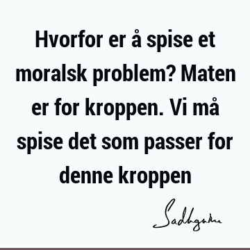 Hvorfor er å spise et moralsk problem? Maten er for kroppen. Vi må spise det som passer for denne