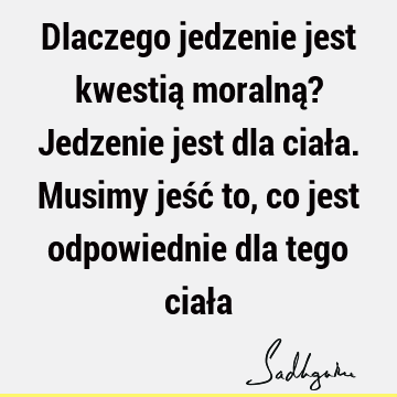 Dlaczego jedzenie jest kwestią moralną? Jedzenie jest dla ciała. Musimy jeść to, co jest odpowiednie dla tego ciał