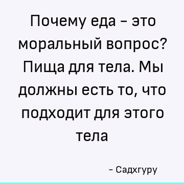 Почему еда - это моральный вопрос? Пища для тела. Мы должны есть то, что подходит для этого тела