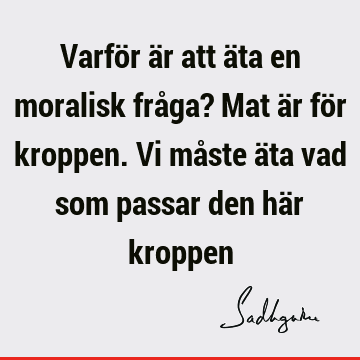 Varför är att äta en moralisk fråga? Mat är för kroppen. Vi måste äta vad som passar den här