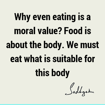 Why even eating is a moral value? Food is about the body. We must eat what is suitable for this