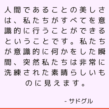 人間であることの美しさは、私たちがすべてを意識的に行うことができるということです。私たちが意識的に何かをした瞬間、突然私たちは非常に洗練された素晴らしいものに見えます。