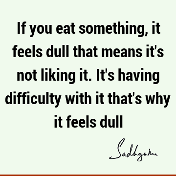 If you eat something, it feels dull that means it