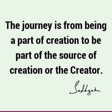 The journey is from being a part of creation to be part of the source of creation or the C