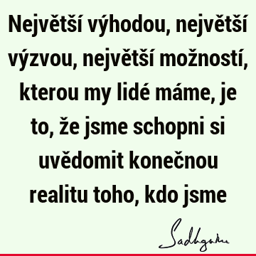 Největší výhodou, největší výzvou, největší možností, kterou my lidé máme, je to, že jsme schopni si uvědomit konečnou realitu toho, kdo