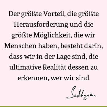 Der größte Vorteil, die größte Herausforderung und die größte Möglichkeit, die wir Menschen haben, besteht darin, dass wir in der Lage sind, die ultimative R