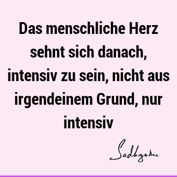 Das menschliche Herz sehnt sich danach, intensiv zu sein, nicht aus irgendeinem Grund, nur