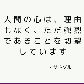 人間の心は、理由もなく、ただ強烈であることを切望しています