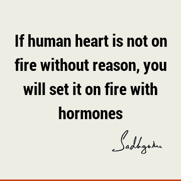 If human heart is not on fire without reason, you will set it on fire with