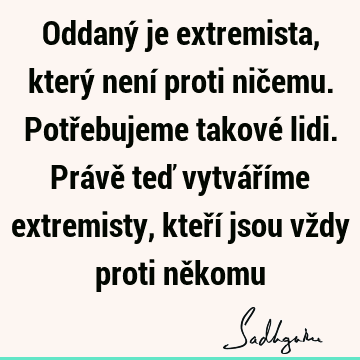 Oddaný je extremista, který není proti ničemu. Potřebujeme takové lidi. Právě teď vytváříme extremisty, kteří jsou vždy proti ně