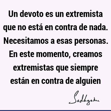 Un devoto es un extremista que no está en contra de nada. Necesitamos a esas personas. En este momento, creamos extremistas que siempre están en contra de