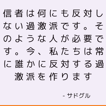 信者は何にも反対しない過激派です。 そのような人が必要です。 今、私たちは常に誰かに反対する過激派を作ります