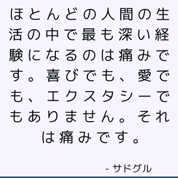 ほとんどの人間の生活の中で最も深い経験になるのは痛みです。 喜びでも、愛でも、エクスタシーでもありません。それは痛みです。