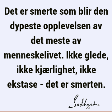 Det er smerte som blir den dypeste opplevelsen av det meste av menneskelivet. Ikke glede, ikke kjærlighet, ikke ekstase - det er