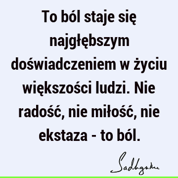 To ból staje się najgłębszym doświadczeniem w życiu większości ludzi. Nie radość, nie miłość, nie ekstaza - to bó