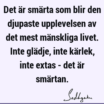 Det är smärta som blir den djupaste upplevelsen av det mest mänskliga livet. Inte glädje, inte kärlek, inte extas - det är smä