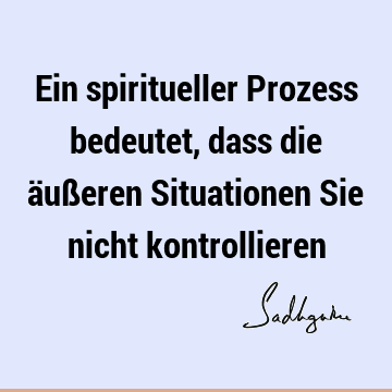 Ein spiritueller Prozess bedeutet, dass die äußeren Situationen Sie nicht