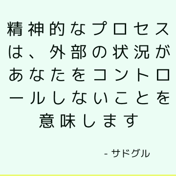 精神的なプロセスは、外部の状況があなたをコントロールしないことを意味します