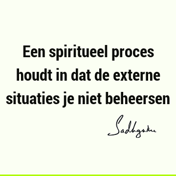 Een spiritueel proces houdt in dat de externe situaties je niet