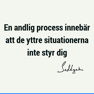 En andlig process innebär att de yttre situationerna inte styr