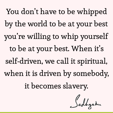 You don’t have to be whipped by the world to be at your best you’re willing to whip yourself to be at your best. When it’s self-driven, we call it spiritual,