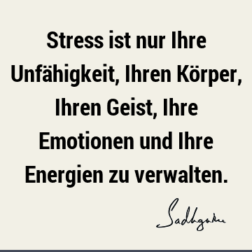 Stress ist nur Ihre Unfähigkeit, Ihren Körper, Ihren Geist, Ihre Emotionen und Ihre Energien zu