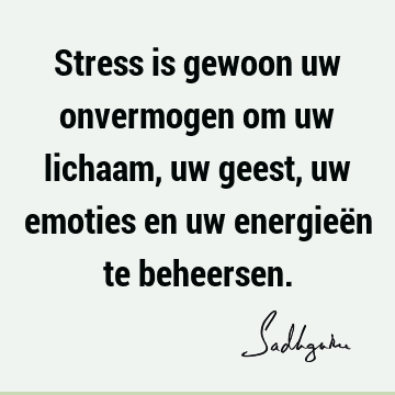 Stress is gewoon uw onvermogen om uw lichaam, uw geest, uw emoties en uw energieën te