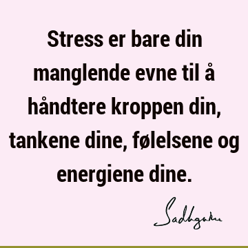 Stress er bare din manglende evne til å håndtere kroppen din, tankene dine, følelsene og energiene