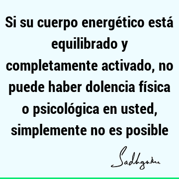 Si su cuerpo energético está equilibrado y completamente activado, no puede haber dolencia física o psicológica en usted, simplemente no es