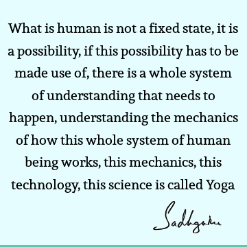 What is human is not a fixed state, it is a possibility, if this possibility has to be made use of, there is a whole system of understanding that needs to