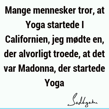 Mange mennesker tror, at Yoga startede i Californien, jeg mødte en, der alvorligt troede, at det var Madonna, der startede Y