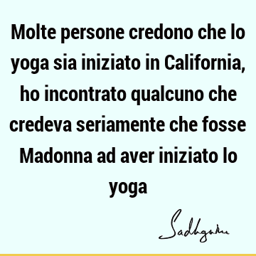 Molte persone credono che lo yoga sia iniziato in California, ho incontrato qualcuno che credeva seriamente che fosse Madonna ad aver iniziato lo