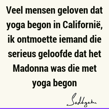 Veel mensen geloven dat yoga begon in Californië, ik ontmoette iemand die serieus geloofde dat het Madonna was die met yoga