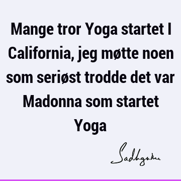 Mange tror Yoga startet i California, jeg møtte noen som seriøst trodde det var Madonna som startet Y