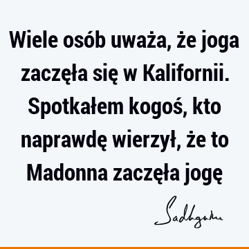 Wiele osób uważa, że joga zaczęła się w Kalifornii. Spotkałem kogoś, kto naprawdę wierzył, że to Madonna zaczęła jogę