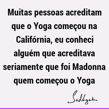 Muitas pessoas acreditam que o Yoga começou na Califórnia, eu conheci alguém que acreditava seriamente que foi Madonna quem começou o Y