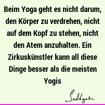 Beim Yoga geht es nicht darum, den Körper zu verdrehen, nicht auf dem Kopf zu stehen, nicht den Atem anzuhalten. Ein Zirkuskünstler kann all diese Dinge besser