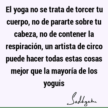 El yoga no se trata de torcer tu cuerpo, no de pararte sobre tu cabeza, no de contener la respiración, un artista de circo puede hacer todas estas cosas mejor