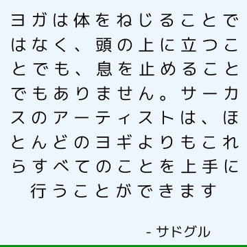 ヨガは体をねじることではなく、頭の上に立つことでも、息を止めることでもありません。サーカスのアーティストは、ほとんどのヨギよりもこれらすべてのことを上手に行うことができます