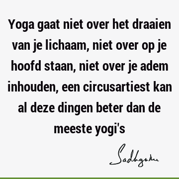 Yoga gaat niet over het draaien van je lichaam, niet over op je hoofd staan, niet over je adem inhouden, een circusartiest kan al deze dingen beter dan de