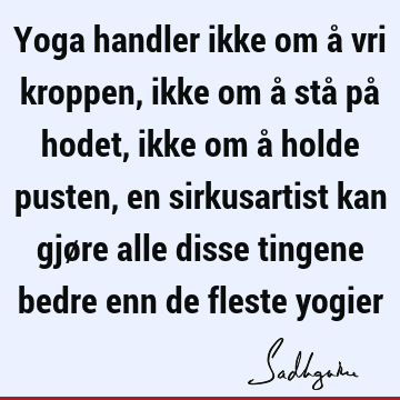 Yoga handler ikke om å vri kroppen, ikke om å stå på hodet, ikke om å holde pusten, en sirkusartist kan gjøre alle disse tingene bedre enn de fleste