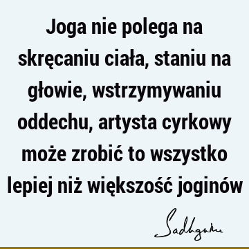 Joga nie polega na skręcaniu ciała, staniu na głowie, wstrzymywaniu oddechu, artysta cyrkowy może zrobić to wszystko lepiej niż większość joginó