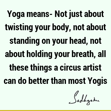 Yoga means- Not just about twisting your body, not about standing on your head, not about holding your breath, all these things a circus artist can do better