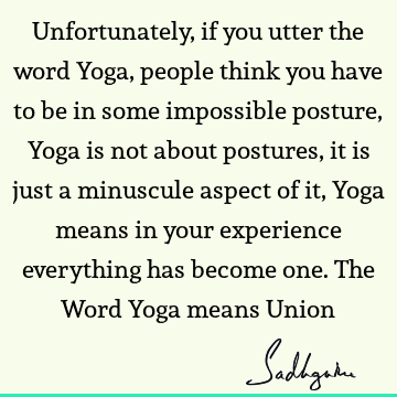 Unfortunately, if you utter the word Yoga, people think you have to be in some impossible posture, Yoga is not about postures, it is just a minuscule aspect of