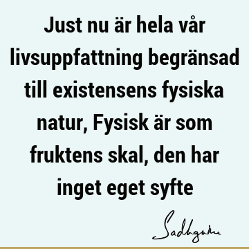 Just nu är hela vår livsuppfattning begränsad till existensens fysiska natur, Fysisk är som fruktens skal, den har inget eget